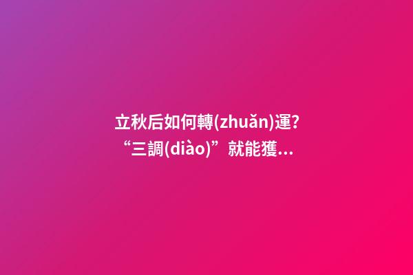 立秋后如何轉(zhuǎn)運？“三調(diào)”就能獲得好運氣！